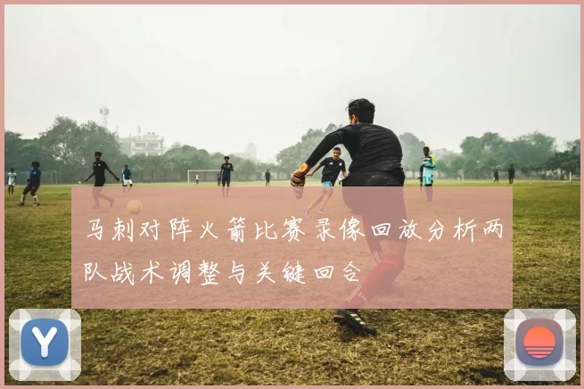 马刺对阵火箭比赛录像回放分析两队战术调整与关键回合