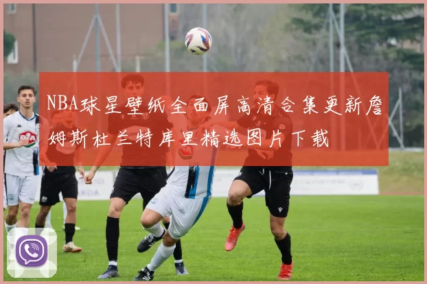 NBA球星壁纸全面屏高清合集更新詹姆斯杜兰特库里精选图片下载