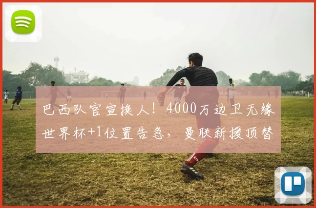 巴西队官宣换人!4000万边卫无缘世界杯+1位置告急,曼联新援顶替