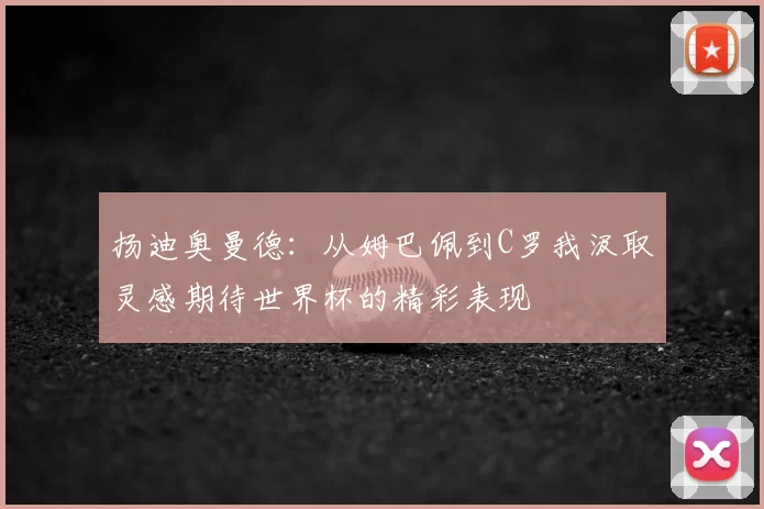 扬迪奥曼德:从姆巴佩到C罗我汲取灵感期待世界杯的精彩表现