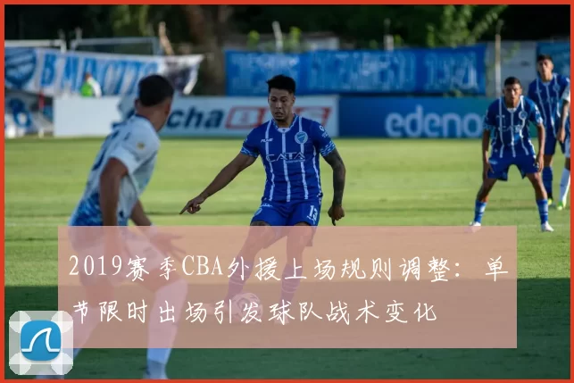 2019赛季CBA外援上场规则调整:单节限时出场引发球队战术变化
