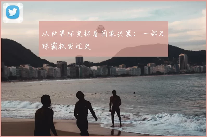 从世界杯奖杯看国家兴衰:一部足球霸权变迁史