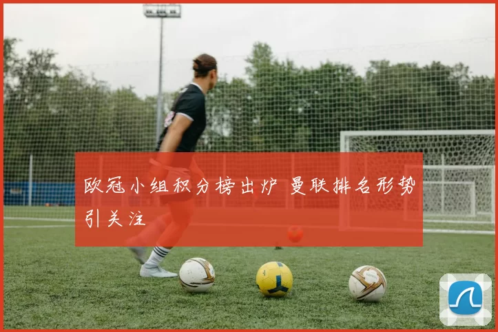 欧冠小组积分榜出炉 曼联排名形势引关注