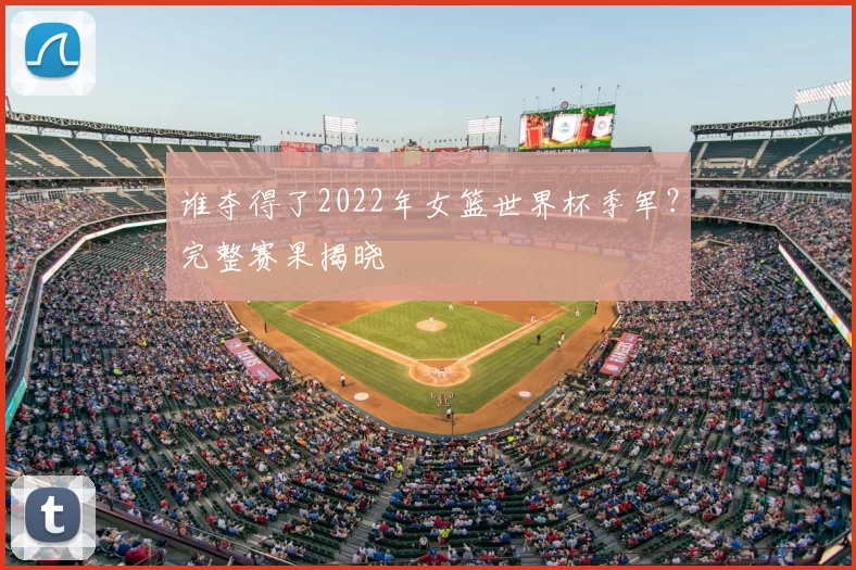 谁夺得了2022年女篮世界杯季军?完整赛果揭晓