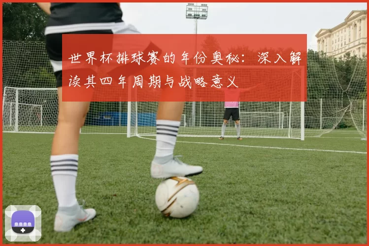 世界杯排球赛的年份奥秘：深入解读其四年周期与战略意义