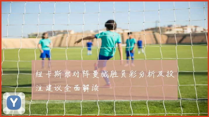 纽卡斯尔对阵曼城胜负彩分析及投注建议全面解读