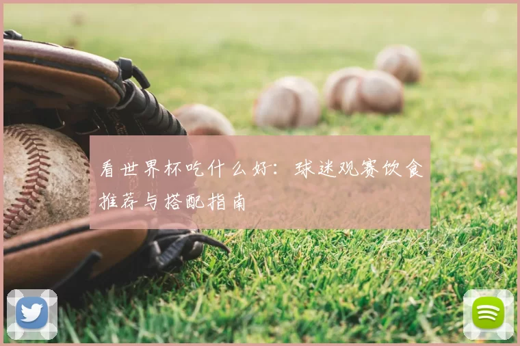 看世界杯吃什么好:球迷观赛饮食推荐与搭配指南