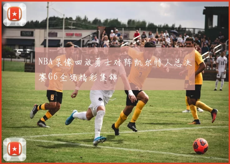 NBA录像回放勇士对阵凯尔特人总决赛G6全场精彩集锦