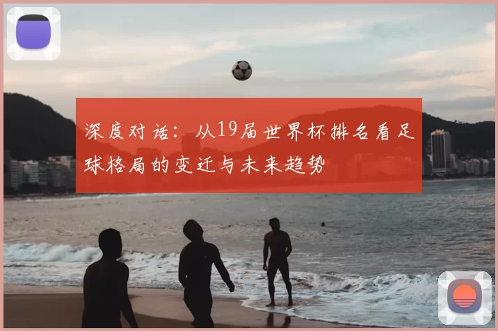 深度对话:从19届世界杯排名看足球格局的变迁与未来趋势