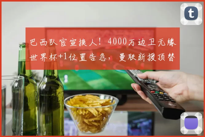 巴西队官宣换人！4000万边卫无缘世界杯+1位置告急，曼联新援顶替