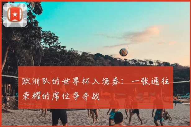 欧洲队的世界杯入场券:一张通往荣耀的席位争夺战