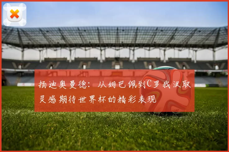 扬迪奥曼德：从姆巴佩到C罗我汲取灵感期待世界杯的精彩表现