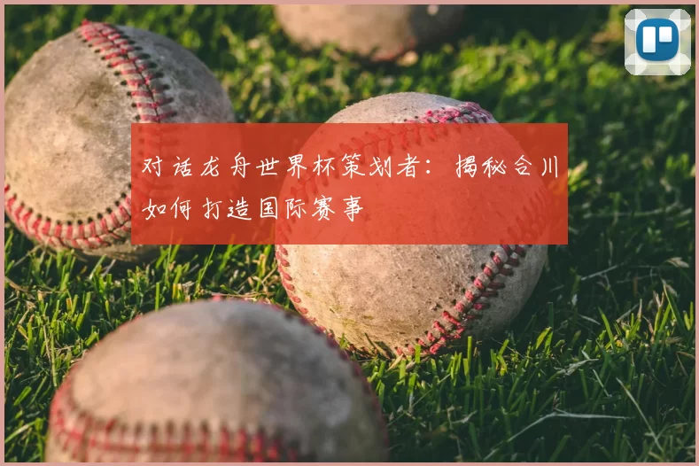 对话龙舟世界杯策划者:揭秘合川如何打造国际赛事