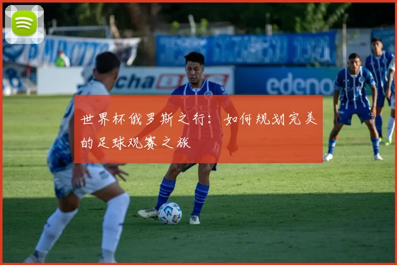 世界杯俄罗斯之行：如何规划完美的足球观赛之旅