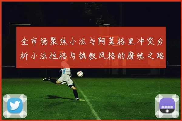 全市场聚焦小法与阿莱格里冲突分析小法性格与执教风格的磨练之路