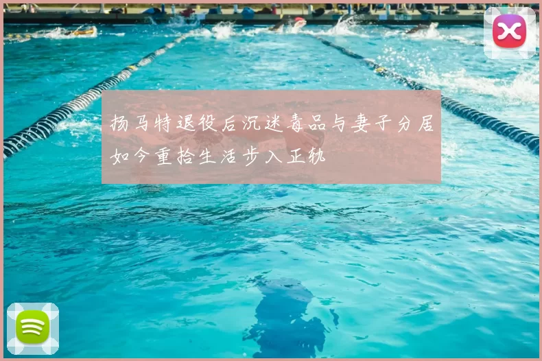 扬马特退役后沉迷毒品与妻子分居如今重拾生活步入正轨
