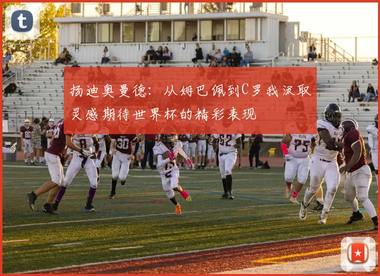 扬迪奥曼德：从姆巴佩到C罗我汲取灵感期待世界杯的精彩表现