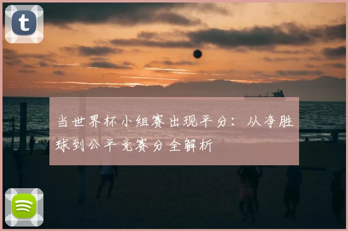 当世界杯小组赛出现平分：从净胜球到公平竞赛分全解析
