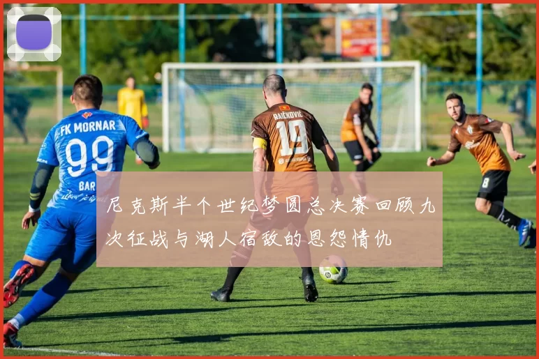 尼克斯半个世纪梦圆总决赛回顾九次征战与湖人宿敌的恩怨情仇