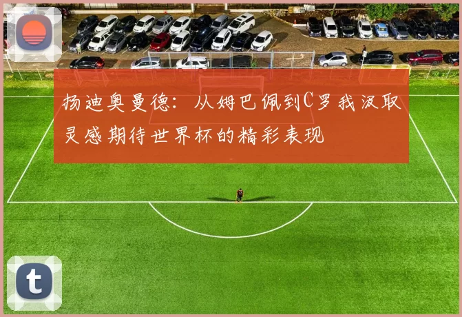 扬迪奥曼德:从姆巴佩到C罗我汲取灵感期待世界杯的精彩表现
