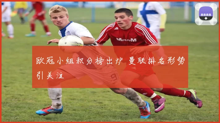 欧冠小组积分榜出炉 曼联排名形势引关注