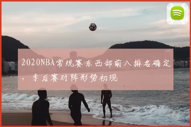 2020NBA常规赛东西部前八排名确定,季后赛对阵形势初现