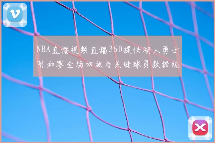 NBA直播视频直播360提供湖人勇士附加赛全场回放与关键球员数据统计