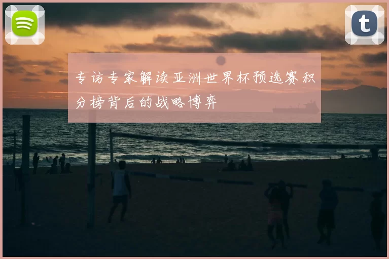 专访专家解读亚洲世界杯预选赛积分榜背后的战略博弈