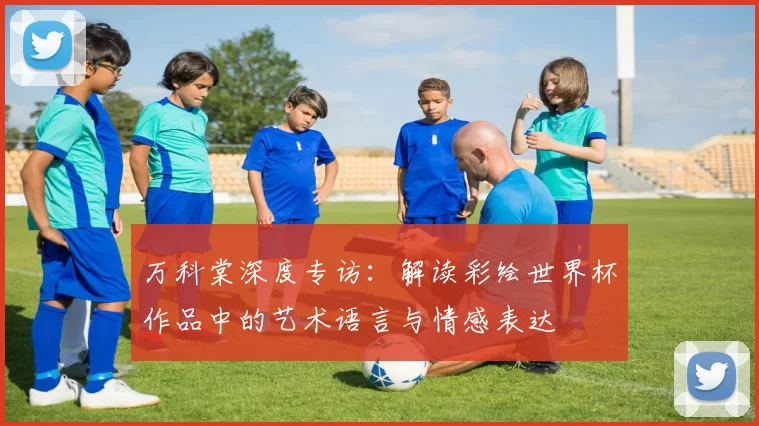 万科棠深度专访：解读彩绘世界杯作品中的艺术语言与情感表达