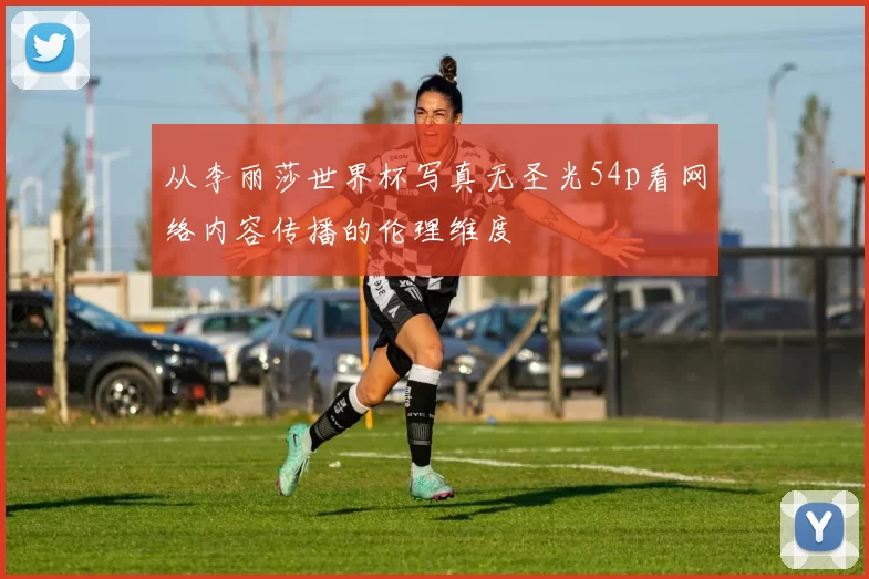 从李丽莎世界杯写真无圣光54p看网络内容传播的伦理维度