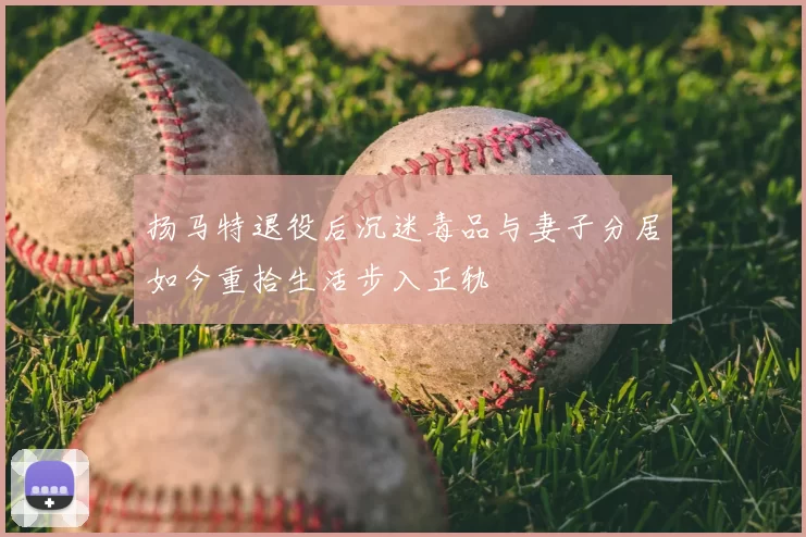扬马特退役后沉迷毒品与妻子分居如今重拾生活步入正轨