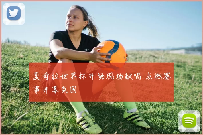 夏奇拉世界杯开场现场献唱 点燃赛事开幕氛围