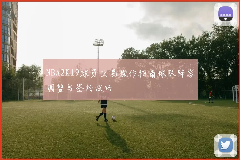 NBA2K19球员交易操作指南球队阵容调整与签约技巧