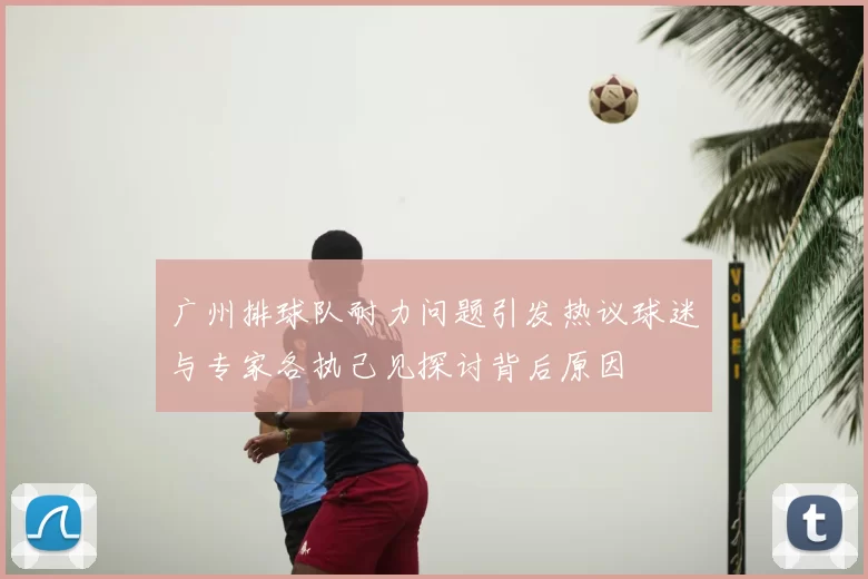 广州排球队耐力问题引发热议球迷与专家各执己见探讨背后原因