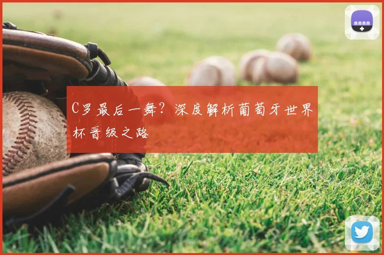 C罗最后一舞？深度解析葡萄牙世界杯晋级之路