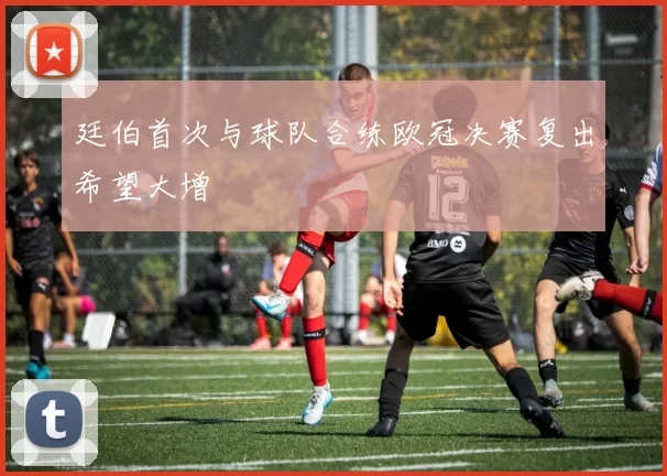 廷伯首次与球队合练欧冠决赛复出希望大增