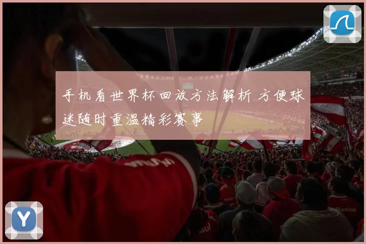 手机看世界杯回放方法解析 方便球迷随时重温精彩赛事