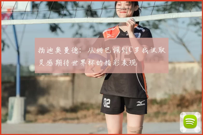 扬迪奥曼德：从姆巴佩到C罗我汲取灵感期待世界杯的精彩表现