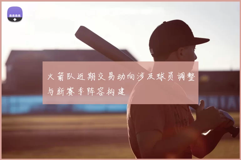 火箭队近期交易动向涉及球员调整与新赛季阵容构建
