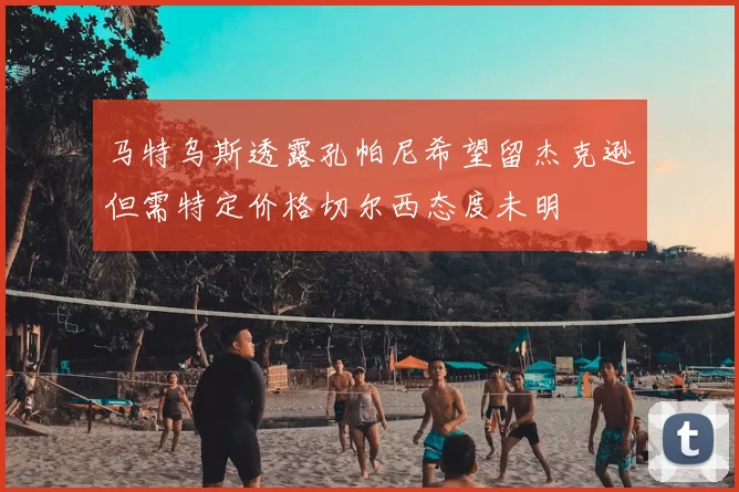 马特乌斯透露孔帕尼希望留杰克逊但需特定价格切尔西态度未明