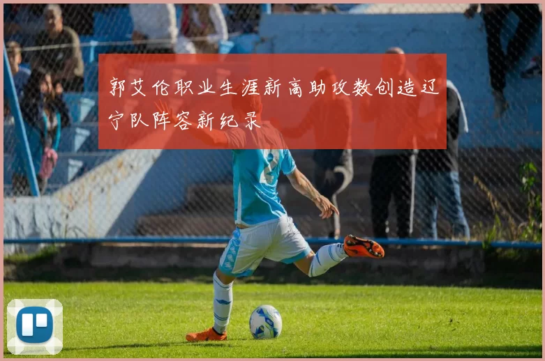 郭艾伦职业生涯新高助攻数创造辽宁队阵容新纪录