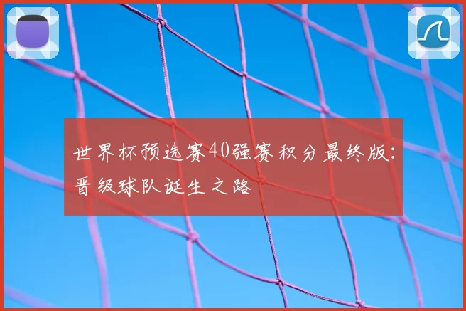 世界杯预选赛40强赛积分最终版:晋级球队诞生之路