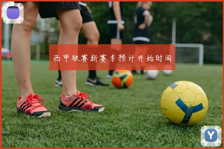 西甲联赛新赛季预计开始时间