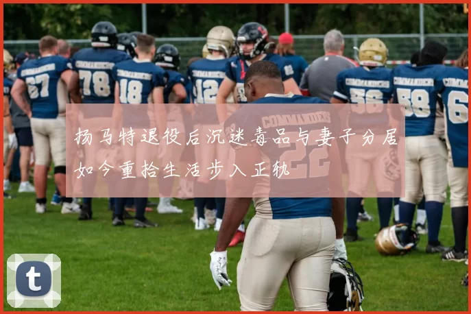 扬马特退役后沉迷毒品与妻子分居如今重拾生活步入正轨