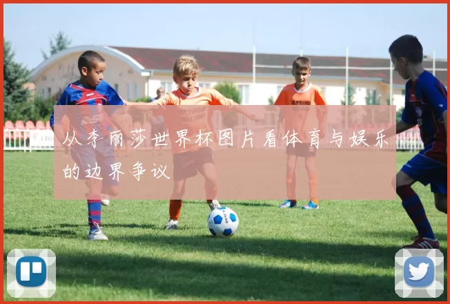 从李丽莎世界杯图片看体育与娱乐的边界争议