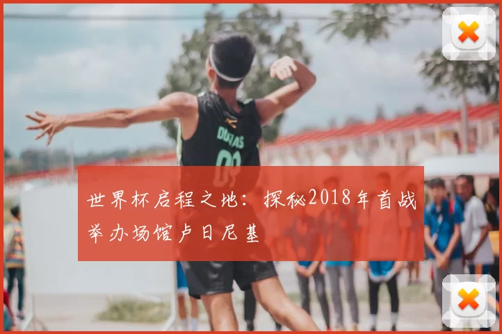 世界杯启程之地:探秘2018年首战举办场馆卢日尼基