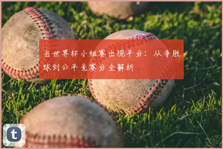 当世界杯小组赛出现平分:从净胜球到公平竞赛分全解析