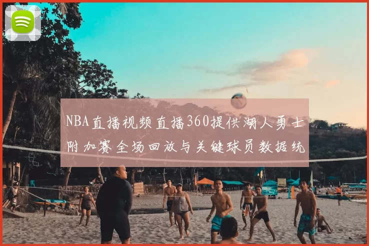 NBA直播视频直播360提供湖人勇士附加赛全场回放与关键球员数据统计
