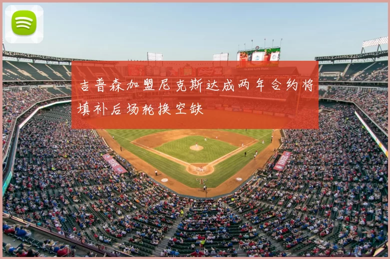 吉普森加盟尼克斯达成两年合约将填补后场轮换空缺
