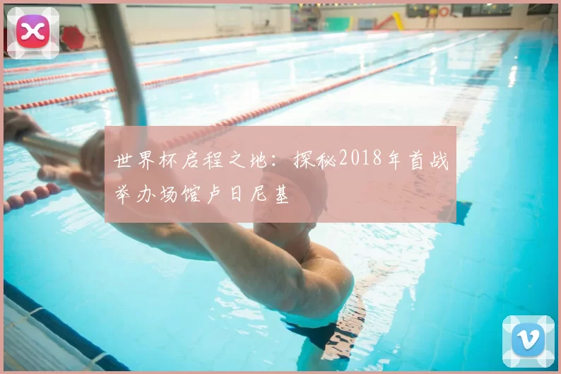 世界杯启程之地:探秘2018年首战举办场馆卢日尼基